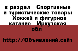  в раздел : Спортивные и туристические товары » Хоккей и фигурное катание . Иркутская обл.